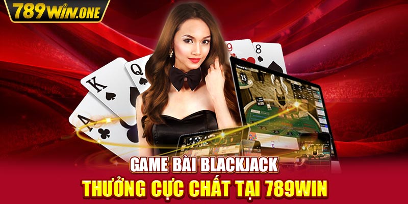 Game bài Blackjack thưởng cực chất tại 789win