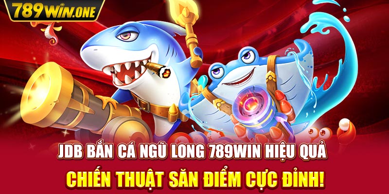 JDB Bắn cá Ngũ Long 789win Hiệu Quả - Chiến Thuật Săn Điểm Cực Đỉnh!