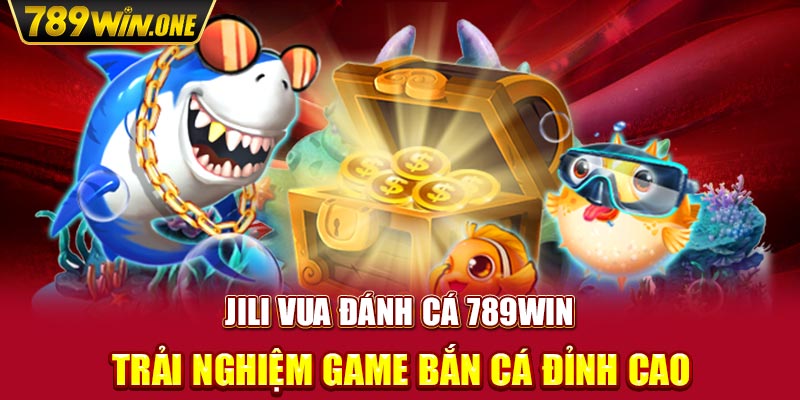 JILI Vua Đánh Cá 789win – Trải Nghiệm Game Bắn Cá Đỉnh Cao