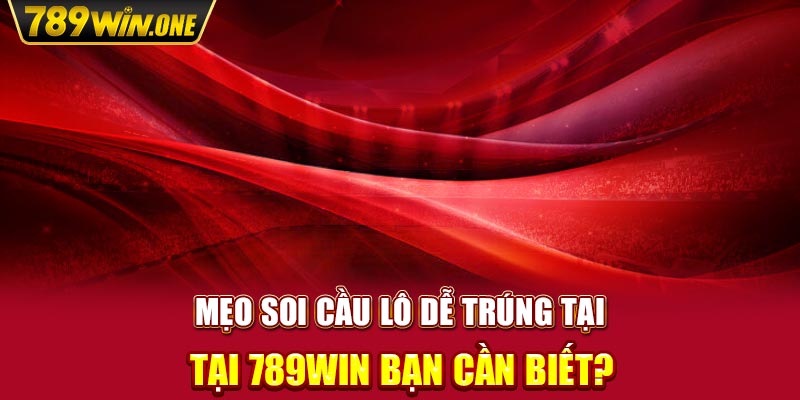 Mẹo soi cầu lô dễ trúng tại 789win bạn cần biết?