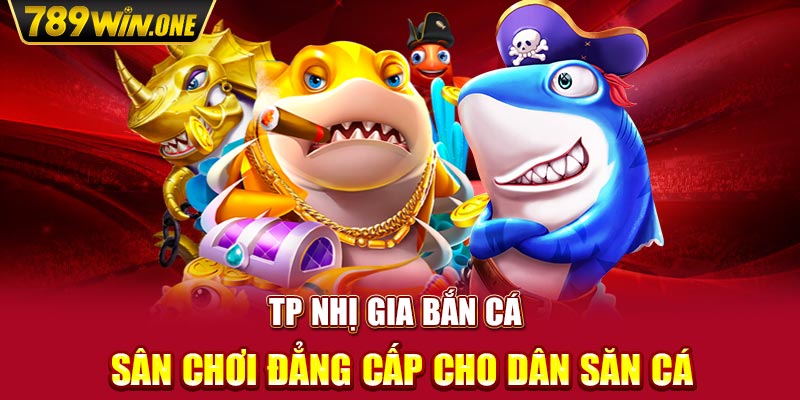 TP Nhị Gia Bắn Cá - Sân Chơi Đẳng Cấp Cho Dân Săn Cá